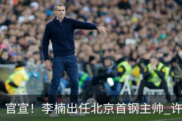 官宣！李楠出任北京首钢主帅 许利民担任总教练