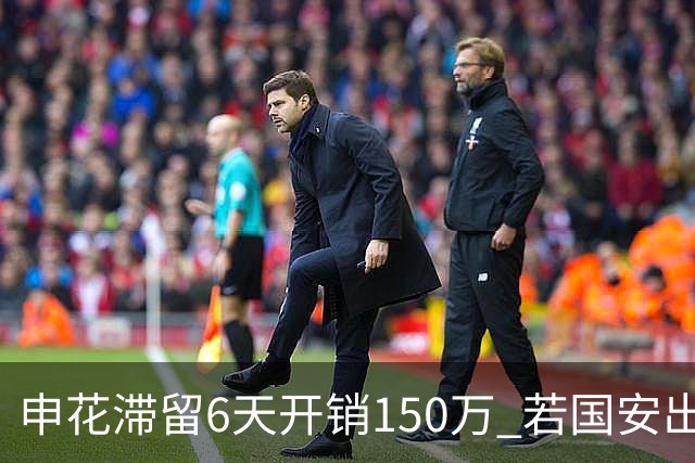 申花滞留6天开销150万 若国安出局还有更麻烦之事