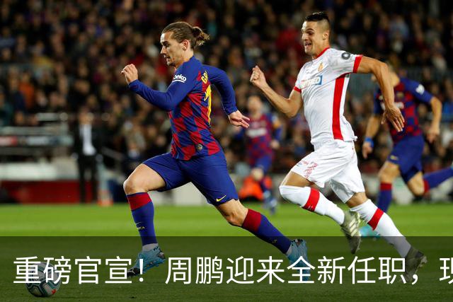 重磅官宣！周鹏迎来全新任职，现身广东携手易建联，薪资报酬出乎意料